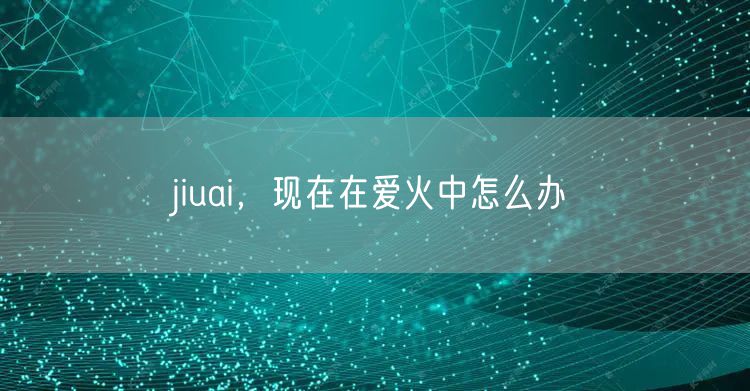 jiuai,现在在爱火中怎么办