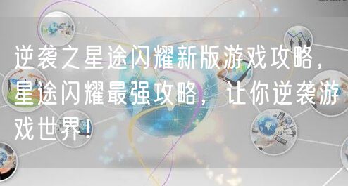 逆袭之星途闪耀新版游戏攻略,星途闪耀最强攻略,让你逆袭游戏世界!