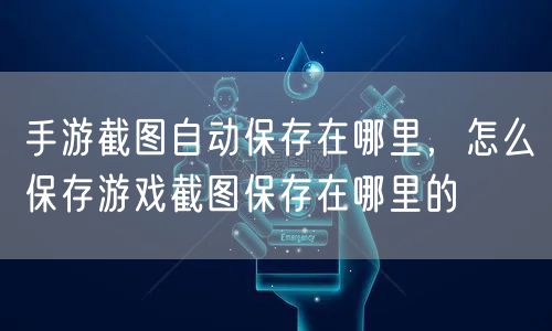 手游截图自动保存在哪里，怎么保存游戏截图保存在哪里的