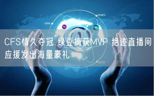 CFS情久夺冠 绿豆摘获MVP 绝迹直播间应援发出海量豪礼