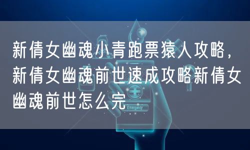 新倩女幽魂小青跑票猿人攻略，新倩女幽魂前世速成攻略新倩女幽魂前世怎么完
