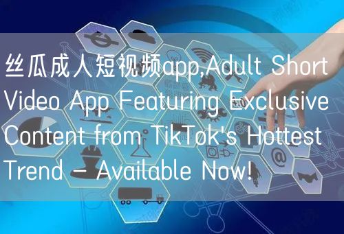 丝瓜成人短视频app,Adult Short Video App Featuring Exclusive Content from TikTok's Hottest Trend - Available Now!