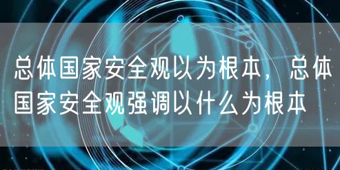 总体国家安全观以为根本，总体国家安全观强调以什么为根本