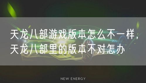 天龙八部游戏版本怎么不一样,天龙八部里的版本不对怎办