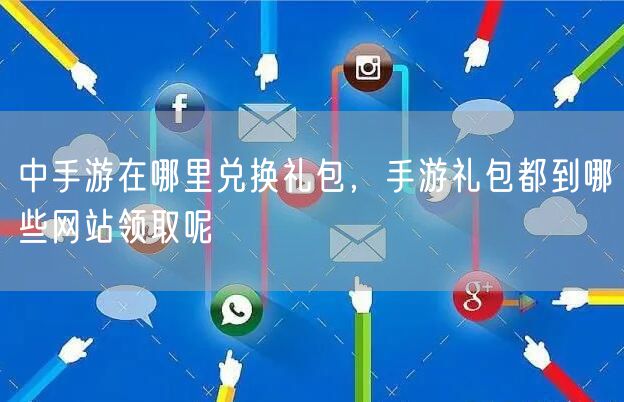 中手游在哪里兑换礼包,手游礼包都到哪些网站领取呢