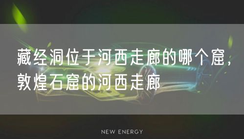 藏经洞位于河西走廊的哪个窟，敦煌石窟的河西走廊