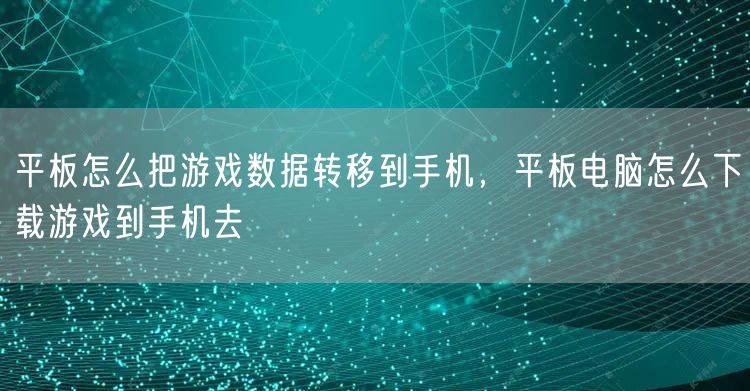 平板怎么把游戏数据转移到手机，平板电脑怎么下载游戏到手机去