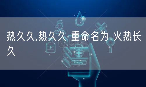 热久久,热久久 重命名为 火热长久
