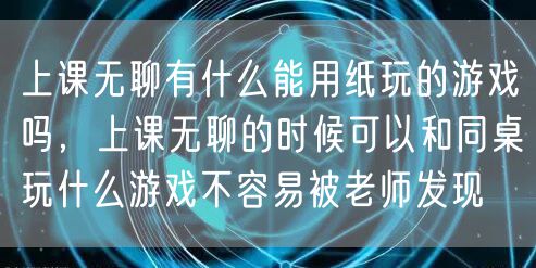 上课无聊有什么能用纸玩的游戏吗，上课无聊的时候可以和同桌玩什么游戏不容易被老师发现