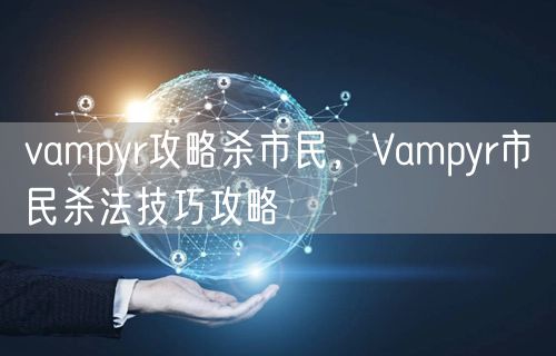 vampyr攻略杀市民，Vampyr市民杀法技巧攻略