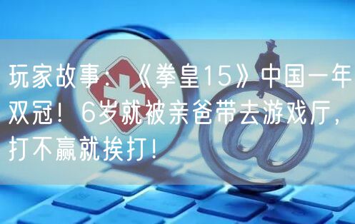 玩家故事:《拳皇15》中国一年双冠!6岁就被亲爸带去游戏厅,打不赢就挨打!