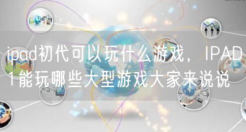 ipad初代可以玩什么游戏，IPAD1能玩哪些大型游戏大家来说说
