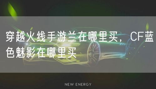 穿越火线手游兰在哪里买，CF蓝色魅影在哪里买