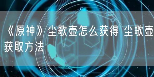 《原神》尘歌壶怎么获得 尘歌壶获取方法