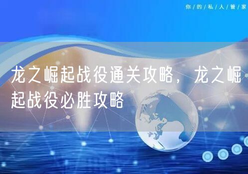 龙之崛起战役通关攻略，龙之崛起战役必胜攻略