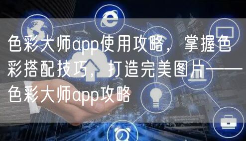色彩大师app使用攻略，掌握色彩搭配技巧，打造完美图片——色彩大师app攻略