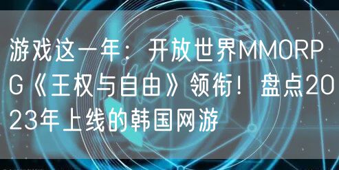 游戏这一年:开放世界MMORPG《王权与自由》领衔!盘点2023年上线的韩国网游