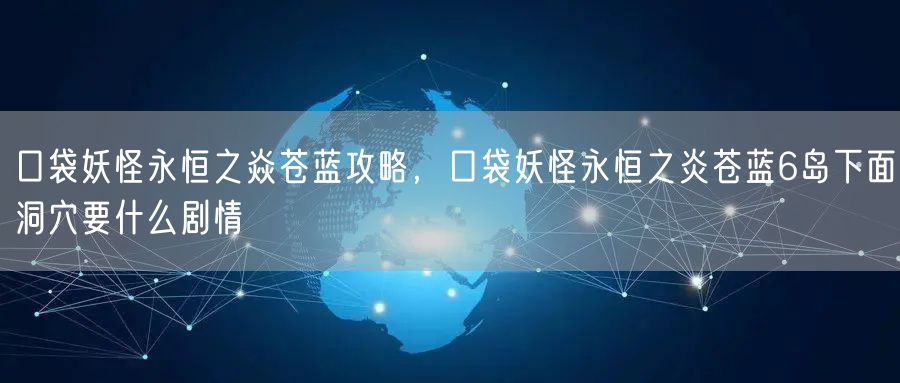 口袋妖怪永恒之焱苍蓝攻略,口袋妖怪永恒之炎苍蓝6岛下面洞穴要什么剧情