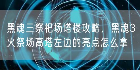 黑魂三祭祀场塔楼攻略，黑魂3火祭场高塔左边的亮点怎么拿