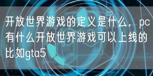 开放世界游戏的定义是什么，pc有什么开放世界游戏可以上线的比如gta5