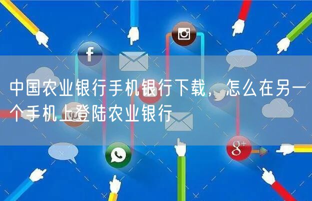 中国农业银行手机银行下载，怎么在另一个手机上登陆农业银行