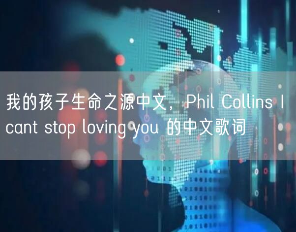 我的孩子生命之源中文,Phil Collins I cant stop loving you 的中文歌词