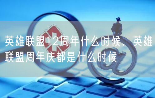 英雄联盟12周年什么时候，英雄联盟周年庆都是什么时候