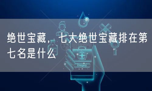 绝世宝藏，七大绝世宝藏排在第七名是什么