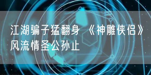 江湖骗子猛翻身 《神雕侠侣》风流情圣公孙止