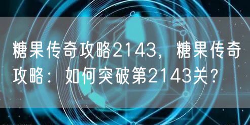 糖果传奇攻略2143，糖果传奇攻略：如何突破第2143关？