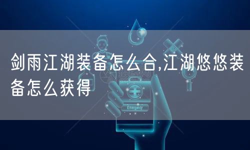 剑雨江湖装备怎么合,江湖悠悠装备怎么获得