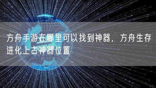 方舟手游在哪里可以找到神器，方舟生存进化上古神器位置