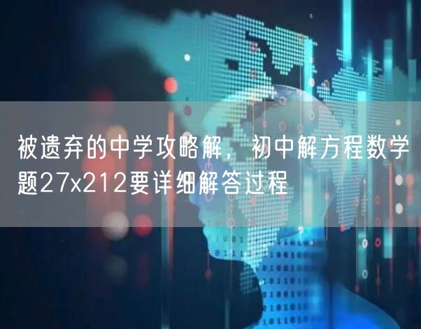 被遗弃的中学攻略解，初中解方程数学题27x212要详细解答过程