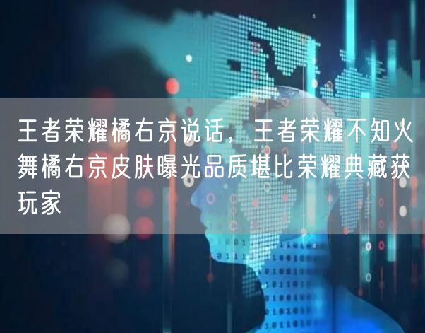 王者荣耀橘右京说话，王者荣耀不知火舞橘右京皮肤曝光品质堪比荣耀典藏获玩家