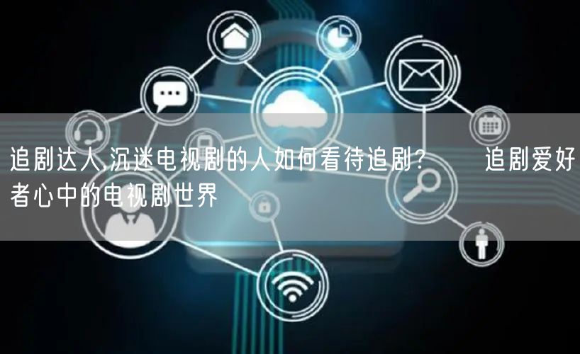 追剧达人,沉迷电视剧的人如何看待追剧？ → 追剧爱好者心中的电视剧世界