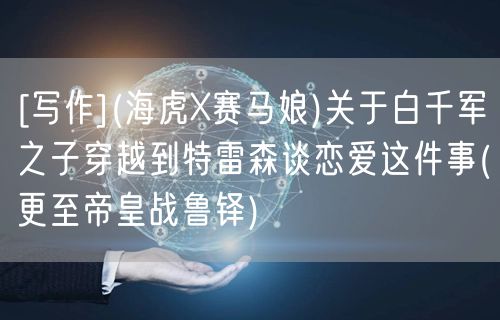 [写作](海虎X赛马娘)关于白千军之子穿越到特雷森谈恋爱这件事(更至帝皇战鲁铎)