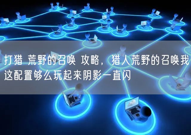 打猎 荒野的召唤 攻略,猎人荒野的召唤我这配置够么玩起来阴影一直闪