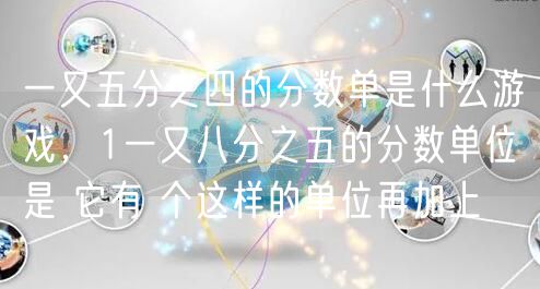 一又五分之四的分数单是什么游戏，1一又八分之五的分数单位是 它有 个这样的单位再加上