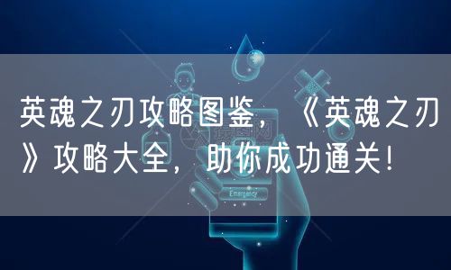 英魂之刃攻略图鉴，《英魂之刃》攻略大全，助你成功通关！