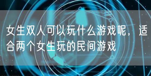 女生双人可以玩什么游戏呢，适合两个女生玩的民间游戏