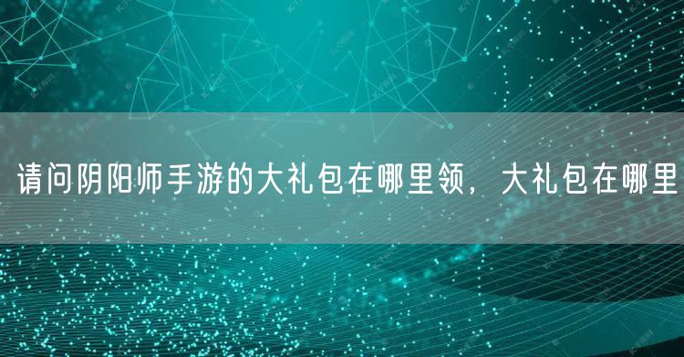 请问阴阳师手游的大礼包在哪里领，大礼包在哪里