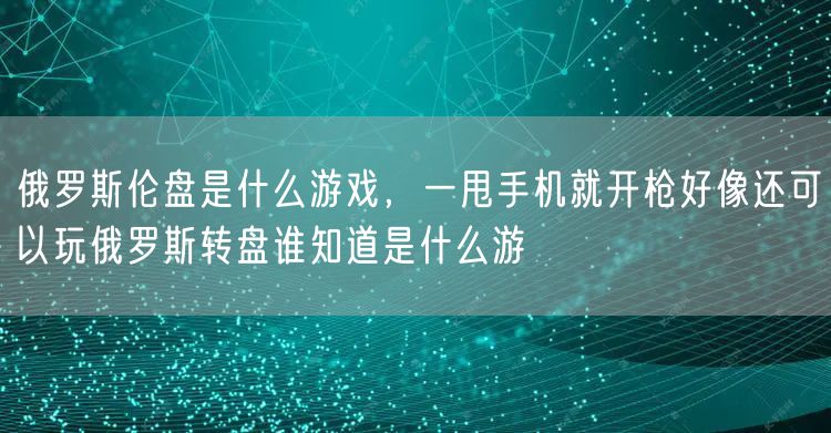 俄罗斯伦盘是什么游戏,一甩手机就开枪好像还可以玩俄罗斯转盘谁知道是什么游