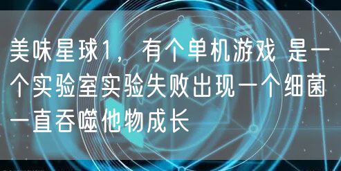 美味星球1，有个单机游戏 是一个实验室实验失败出现一个细菌 一直吞噬他物成长