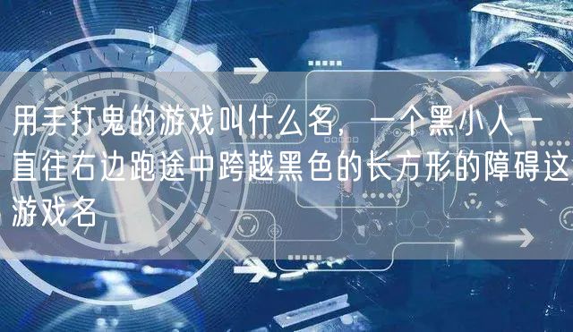 用手打鬼的游戏叫什么名，一个黑小人一直往右边跑途中跨越黑色的长方形的障碍这游戏名