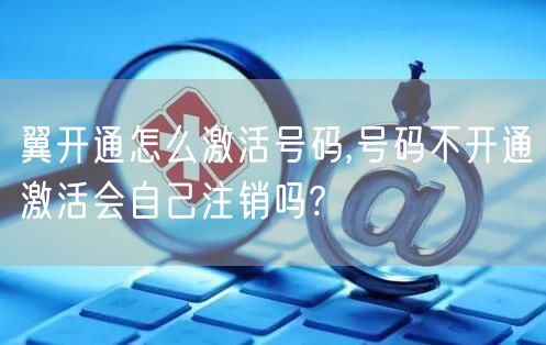 翼开通怎么激活号码,号码不开通激活会自己注销吗?