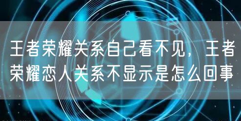 王者荣耀关系自己看不见，王者荣耀恋人关系不显示是怎么回事