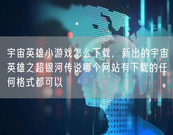 宇宙英雄小游戏怎么下载，新出的宇宙英雄之超银河传说哪个网站有下载的任何格式都可以
