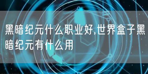 黑暗纪元什么职业好,世界盒子黑暗纪元有什么用