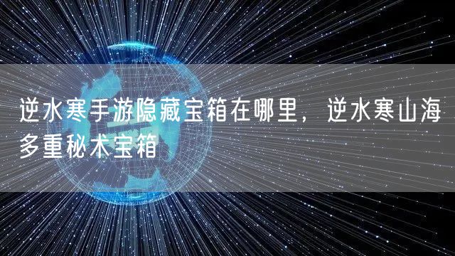 逆水寒手游隐藏宝箱在哪里,逆水寒山海多重秘术宝箱