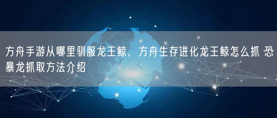 方舟手游从哪里驯服龙王鲸，方舟生存进化龙王鲸怎么抓 恐暴龙抓取方法介绍